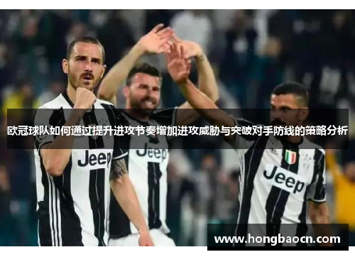 欧冠球队如何通过提升进攻节奏增加进攻威胁与突破对手防线的策略分析