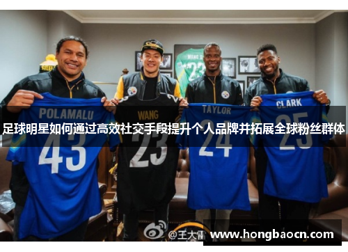 足球明星如何通过高效社交手段提升个人品牌并拓展全球粉丝群体