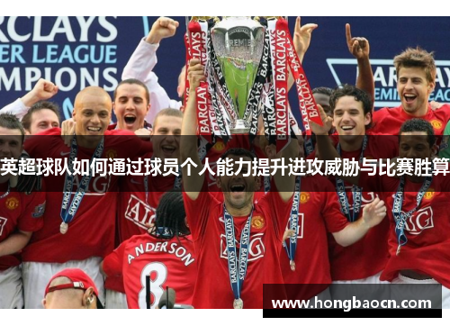 英超球队如何通过球员个人能力提升进攻威胁与比赛胜算