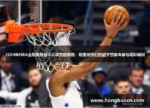 2024年NBA全明星赛最令人震惊的表现：明星球员们的超乎想象突破与精彩瞬间