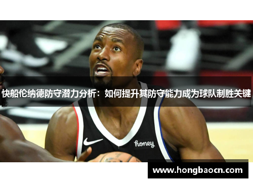 快船伦纳德防守潜力分析：如何提升其防守能力成为球队制胜关键