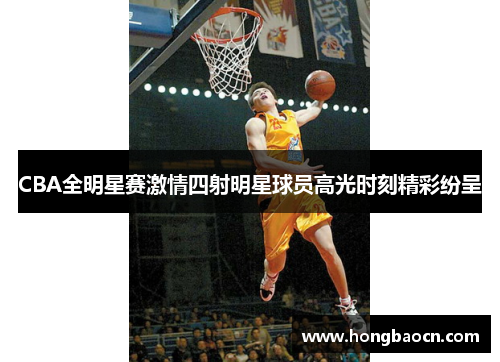 CBA全明星赛激情四射明星球员高光时刻精彩纷呈