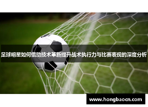 足球明星如何借助技术革新提升战术执行力与比赛表现的深度分析