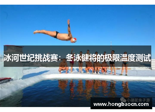 冰河世纪挑战赛：冬泳健将的极限温度测试